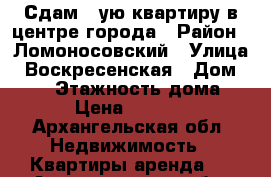 Сдам 2-ую квартиру в центре города › Район ­ Ломоносовский › Улица ­ Воскресенская › Дом ­ 100 › Этажность дома ­ 9 › Цена ­ 18 000 - Архангельская обл. Недвижимость » Квартиры аренда   . Архангельская обл.